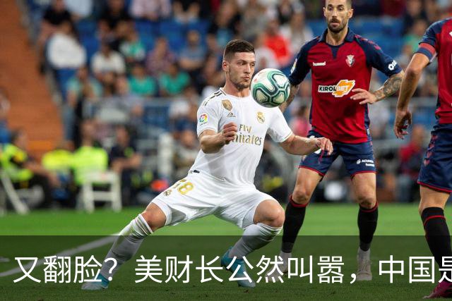 又翻脸？美财长公然叫嚣，中国是美国头号经济和军事双重威胁